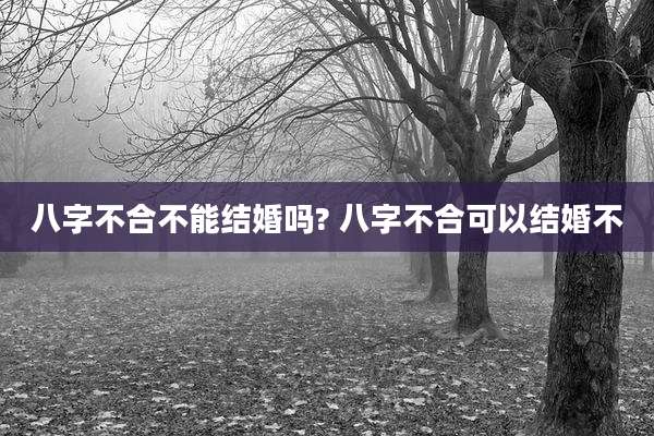 八字不合不能结婚吗? 八字不合可以结婚不