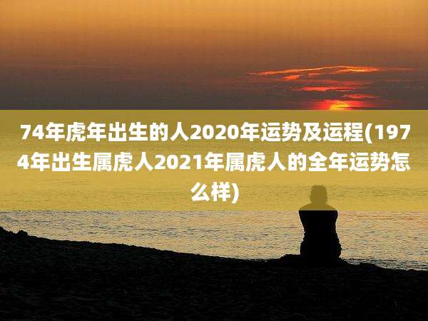 74年虎年出生的人2020年运势及运程(1974年出生属虎人2021年属虎人的全年运势怎么样)