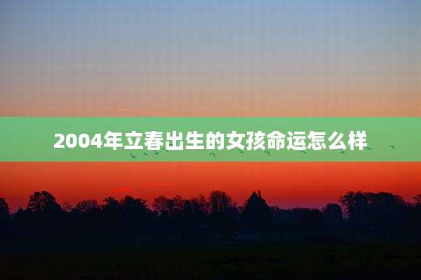 2004年立春出生的女孩命运怎么样