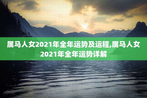 属马人女2021年全年运势及运程,属马人女2021年全年运势详解