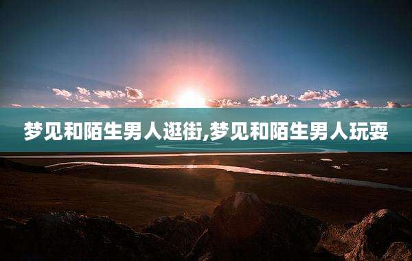 梦见和陌生男人逛街,梦见和陌生男人玩耍