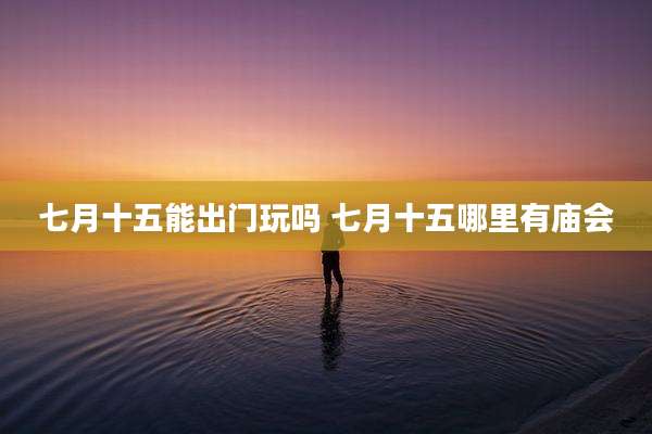七月十五能出门玩吗 七月十五哪里有庙会