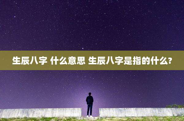 生辰八字 什么意思 生辰八字是指的什么?