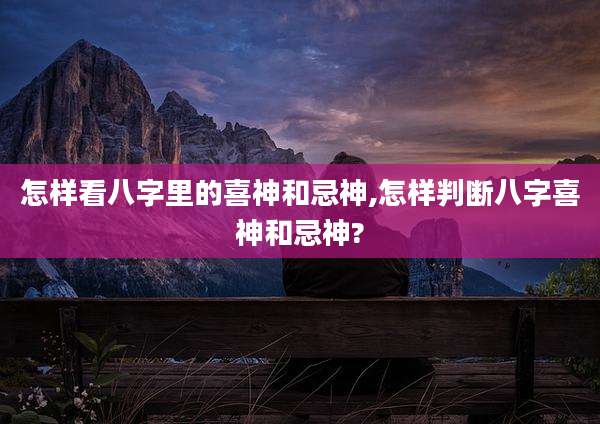 怎样看八字里的喜神和忌神,怎样判断八字喜神和忌神?