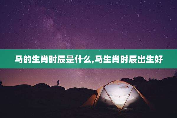 马的生肖时辰是什么,马生肖时辰出生好