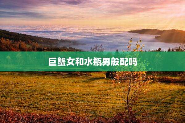 巨蟹女和水瓶男般配吗