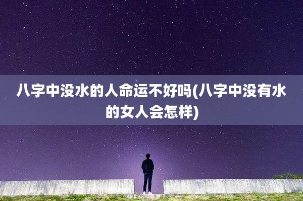 八字中没水的人命运不好吗(八字中没有水的女人会怎样)