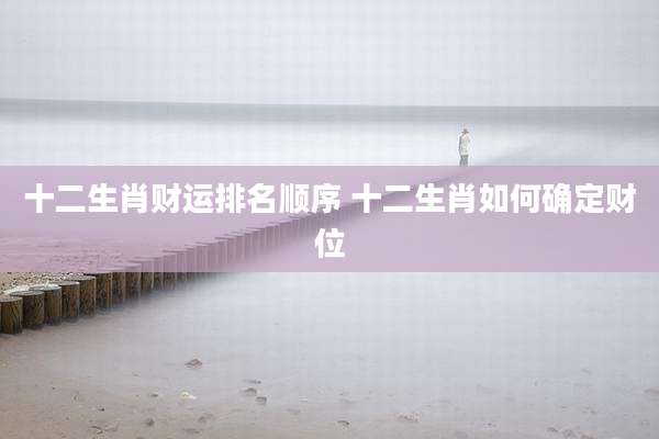 十二生肖财运排名顺序 十二生肖如何确定财位