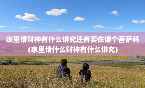 家里请财神有什么讲究还有要在请个菩萨吗(家里请什么财神有什么讲究)