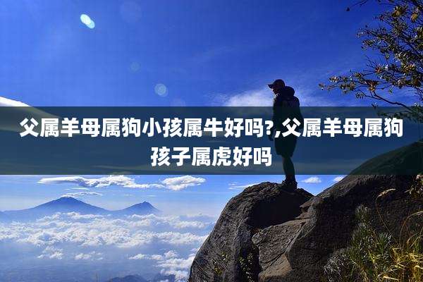 父属羊母属狗小孩属牛好吗?,父属羊母属狗孩子属虎好吗