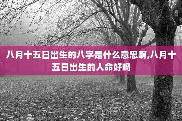 八月十五日出生的八字是什么意思啊,八月十五日出生的人命好吗