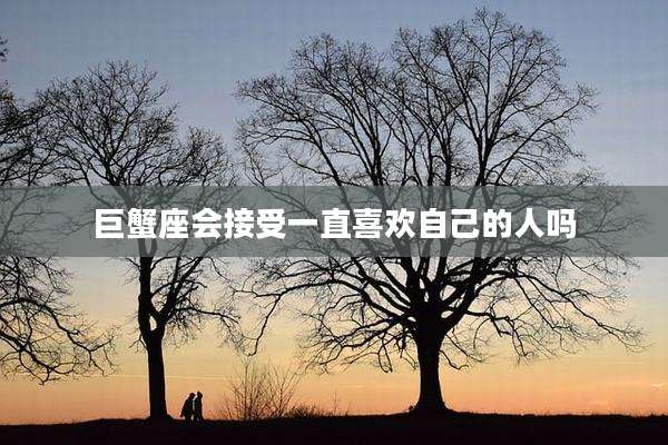 巨蟹座会接受一直喜欢自己的人吗