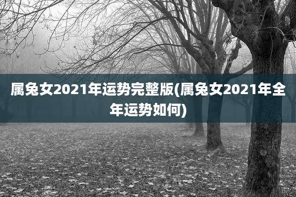 属兔女2021年运势完整版(属兔女2021年全年运势如何)