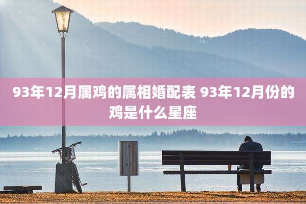 93年12月属鸡的属相婚配表 93年12月份的鸡是什么星座