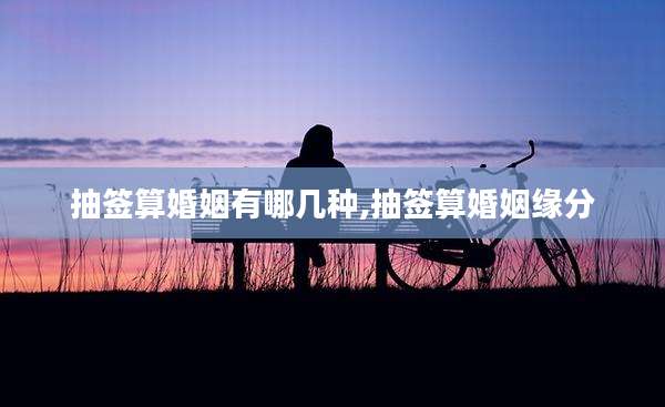抽签算婚姻有哪几种,抽签算婚姻缘分