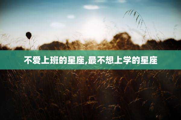 不爱上班的星座,最不想上学的星座