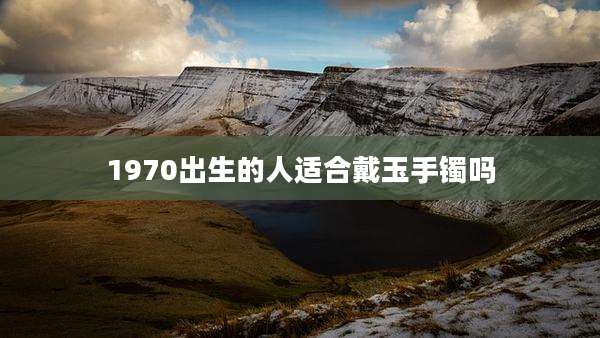 1970出生的人适合戴玉手镯吗