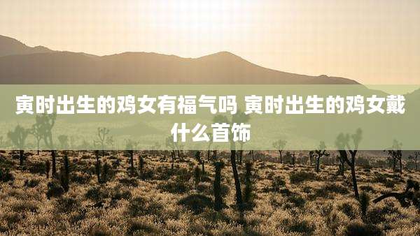 寅时出生的鸡女有福气吗 寅时出生的鸡女戴什么首饰
