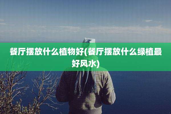 餐厅摆放什么植物好(餐厅摆放什么绿植最好风水)