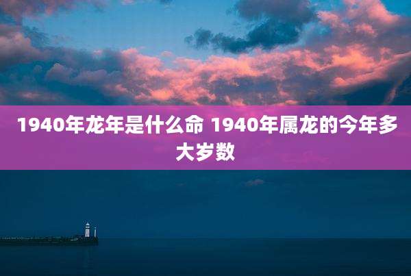 1940年龙年是什么命 1940年属龙的今年多大岁数
