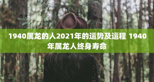 1940属龙的人2021年的运势及运程 1940年属龙人终身寿命