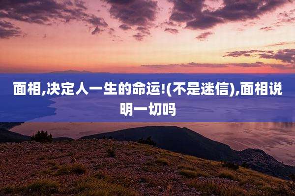 面相,决定人一生的命运!(不是迷信),面相说明一切吗