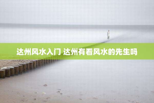 达州风水入门 达州有看风水的先生吗