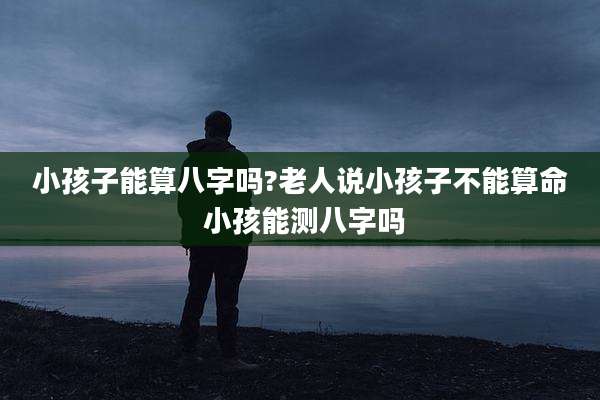 小孩子能算八字吗?老人说小孩子不能算命 小孩能测八字吗