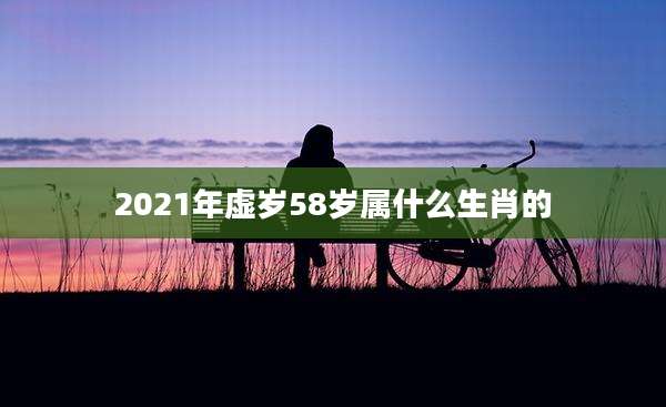 2021年虚岁58岁属什么生肖的