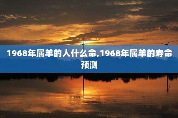 1968年属羊的人什么命,1968年属羊的寿命预测