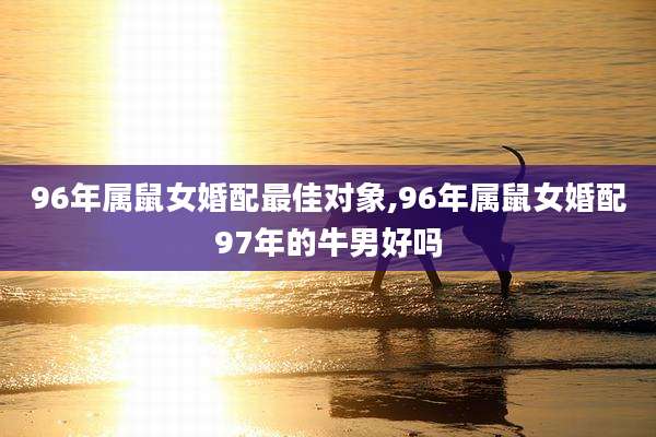 96年属鼠女婚配最佳对象,96年属鼠女婚配97年的牛男好吗