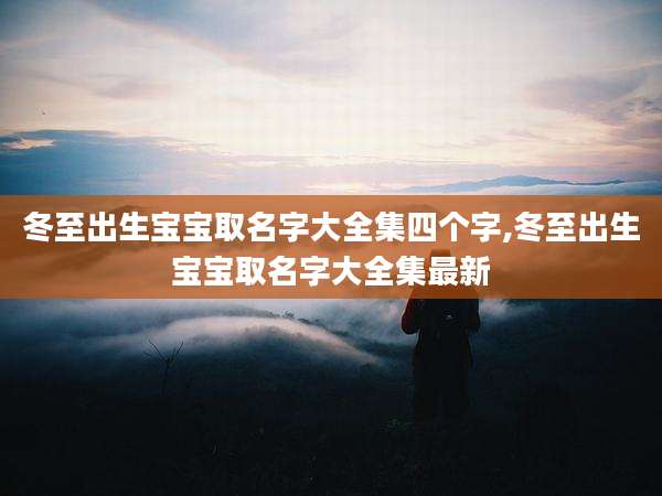 冬至出生宝宝取名字大全集四个字,冬至出生宝宝取名字大全集最新