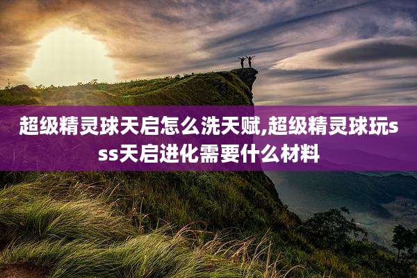 超级精灵球天启怎么洗天赋,超级精灵球玩sss天启进化需要什么材料