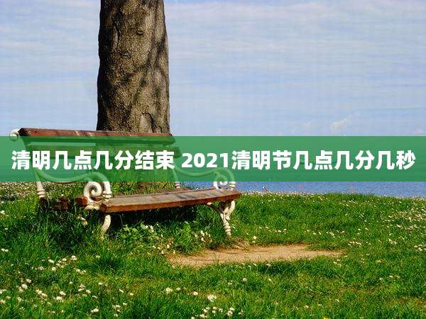 清明几点几分结束 2021清明节几点几分几秒