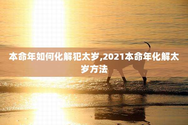 本命年如何化解犯太岁,2021本命年化解太岁方法