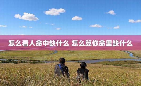 怎么看人命中缺什么 怎么算你命里缺什么