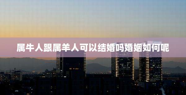 属牛人跟属羊人可以结婚吗婚姻如何呢