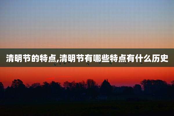 清明节的特点,清明节有哪些特点有什么历史
