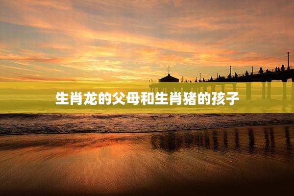 生肖龙的父母和生肖猪的孩子