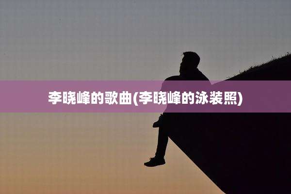 李晓峰的歌曲(李晓峰的泳装照)