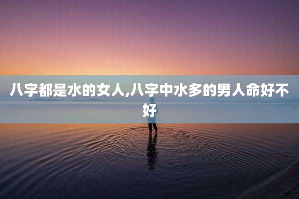 八字都是水的女人,八字中水多的男人命好不好