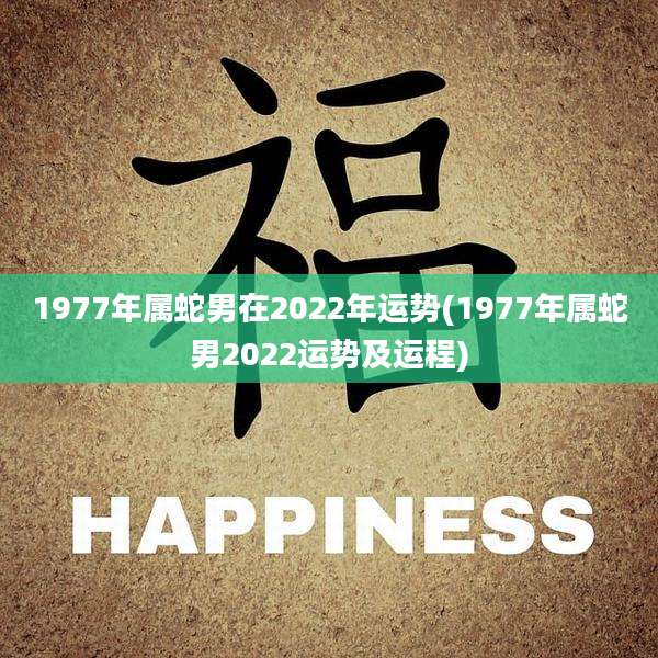 1977年属蛇男在2022年运势(1977年属蛇男2022运势及运程)