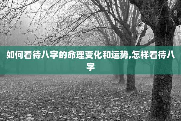 如何看待八字的命理变化和运势,怎样看待八字
