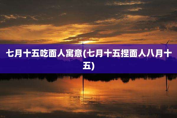 七月十五吃面人寓意(七月十五捏面人八月十五)
