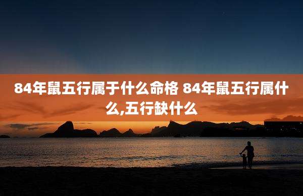 84年鼠五行属于什么命格 84年鼠五行属什么,五行缺什么