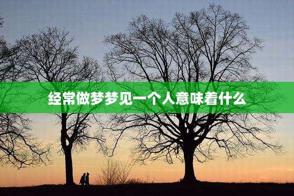 经常做梦梦见一个人意味着什么