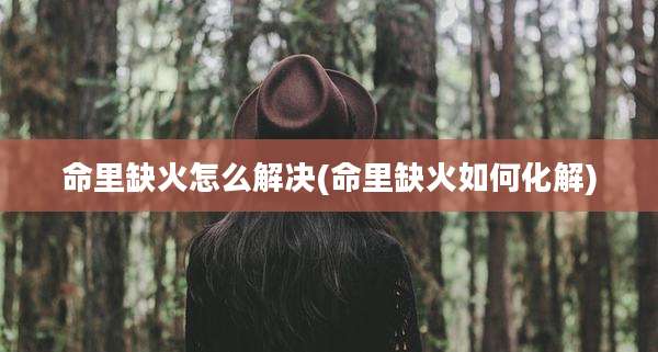 命里缺火怎么解决(命里缺火如何化解)