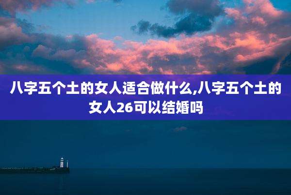 八字五个土的女人适合做什么,八字五个土的女人26可以结婚吗
