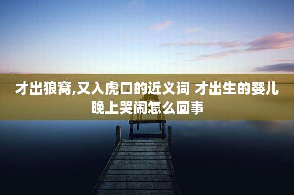 才出狼窝,又入虎口的近义词 才出生的婴儿晚上哭闹怎么回事
