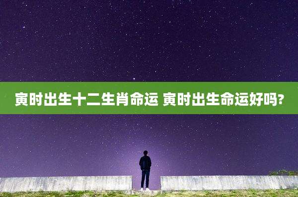 寅时出生十二生肖命运 寅时出生命运好吗?